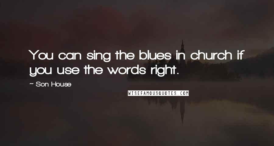 Son House Quotes: You can sing the blues in church if you use the words right.