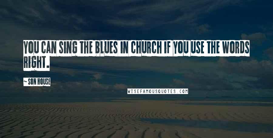 Son House Quotes: You can sing the blues in church if you use the words right.