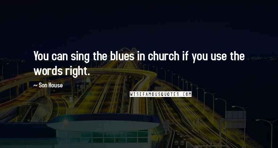 Son House Quotes: You can sing the blues in church if you use the words right.