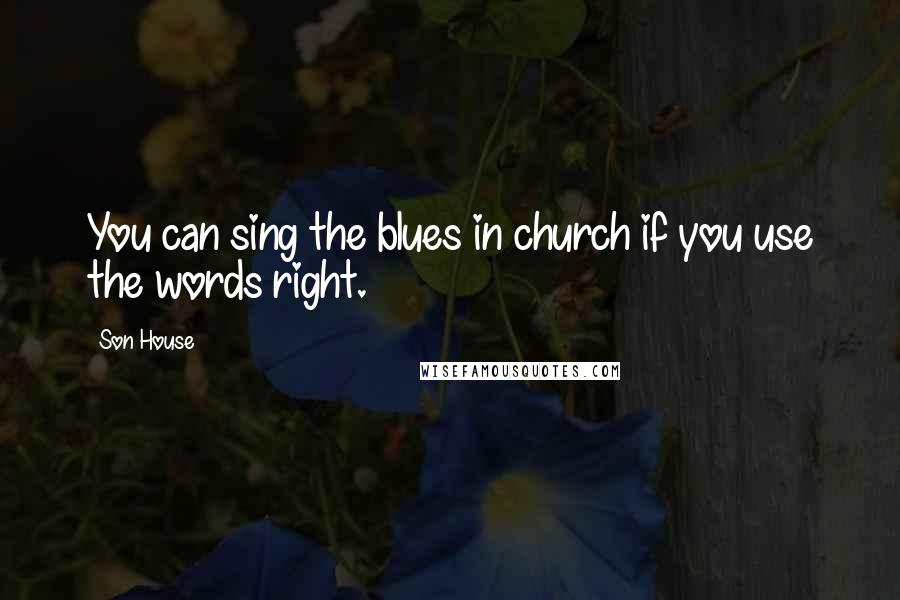 Son House Quotes: You can sing the blues in church if you use the words right.