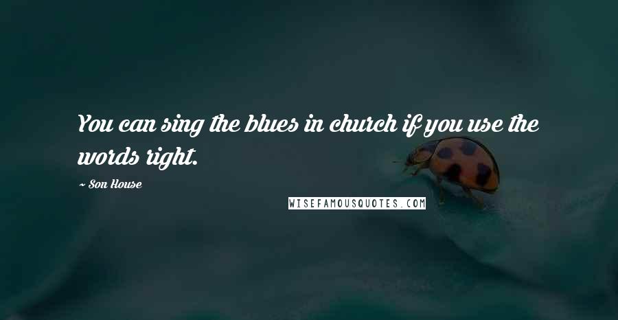 Son House Quotes: You can sing the blues in church if you use the words right.