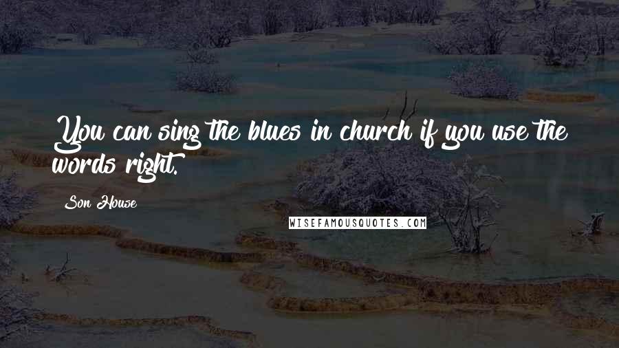 Son House Quotes: You can sing the blues in church if you use the words right.