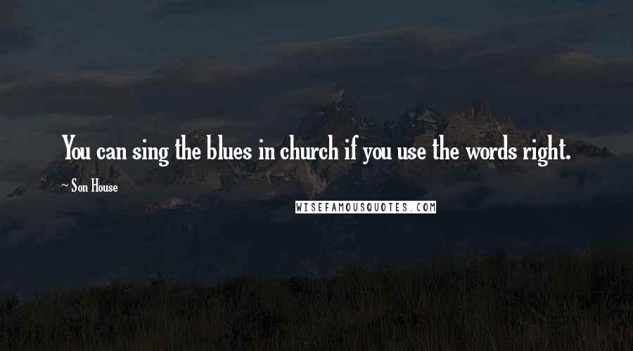 Son House Quotes: You can sing the blues in church if you use the words right.