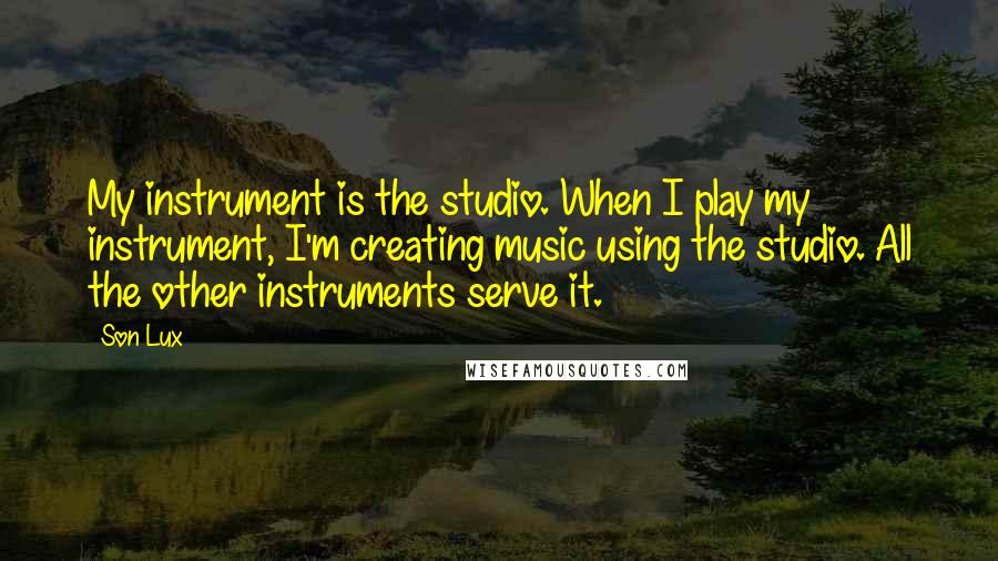 Son Lux Quotes: My instrument is the studio. When I play my instrument, I'm creating music using the studio. All the other instruments serve it.