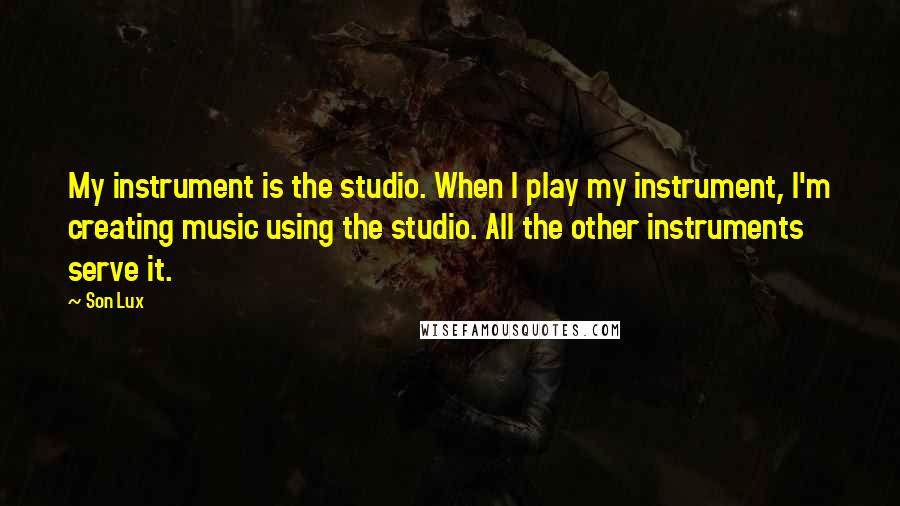 Son Lux Quotes: My instrument is the studio. When I play my instrument, I'm creating music using the studio. All the other instruments serve it.