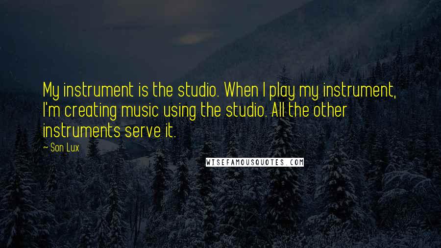 Son Lux Quotes: My instrument is the studio. When I play my instrument, I'm creating music using the studio. All the other instruments serve it.