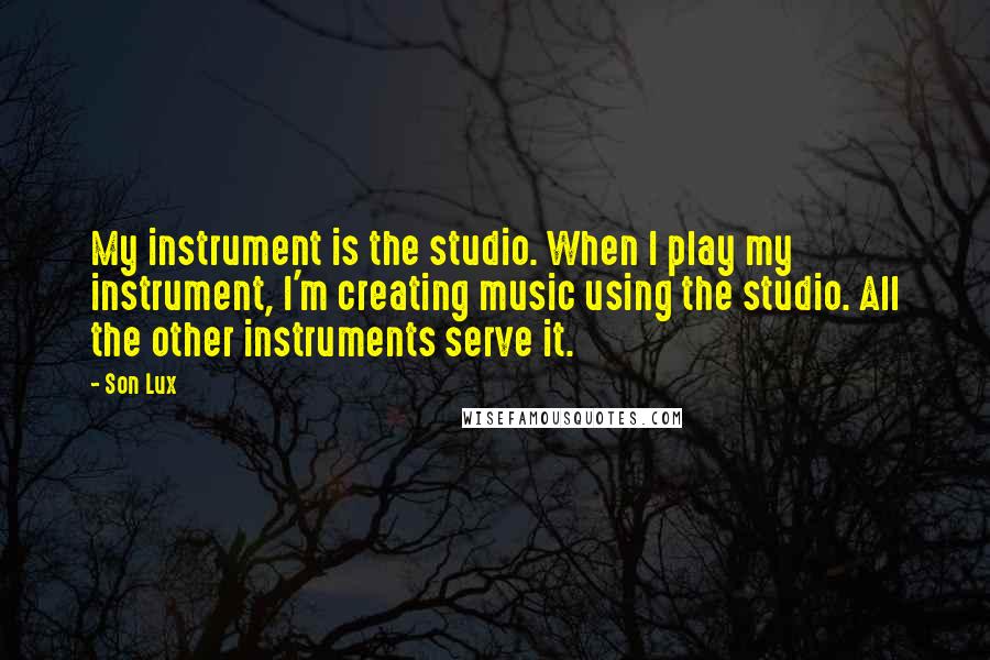 Son Lux Quotes: My instrument is the studio. When I play my instrument, I'm creating music using the studio. All the other instruments serve it.