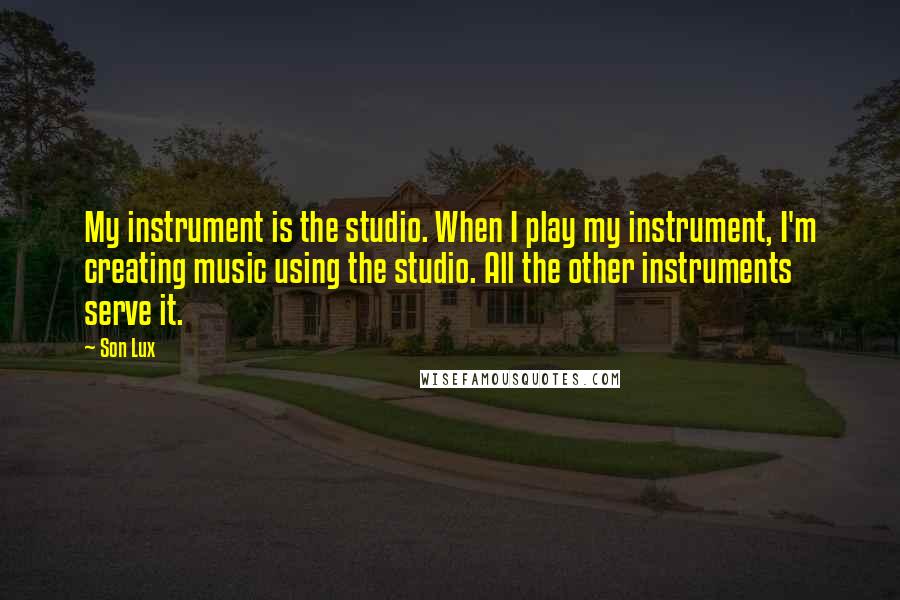 Son Lux Quotes: My instrument is the studio. When I play my instrument, I'm creating music using the studio. All the other instruments serve it.