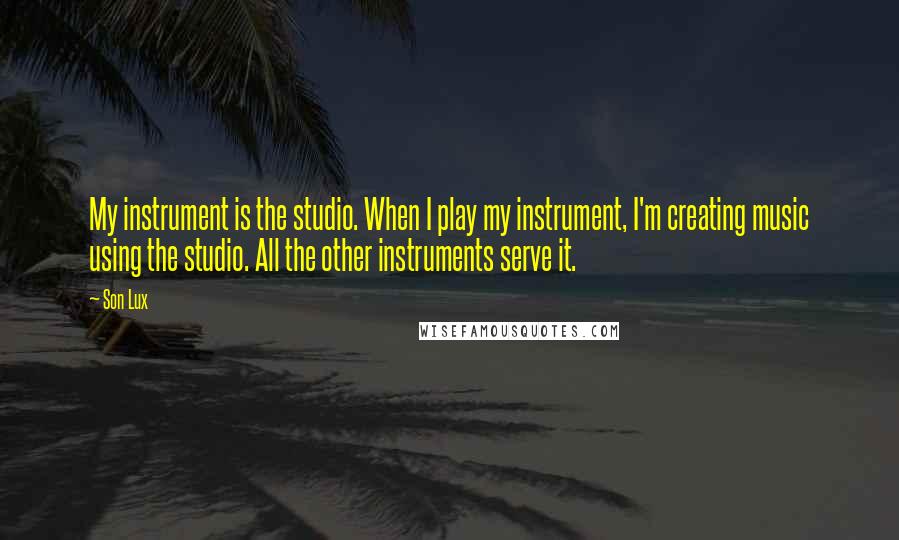 Son Lux Quotes: My instrument is the studio. When I play my instrument, I'm creating music using the studio. All the other instruments serve it.