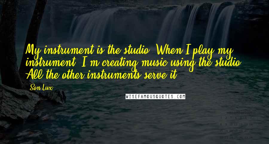 Son Lux Quotes: My instrument is the studio. When I play my instrument, I'm creating music using the studio. All the other instruments serve it.