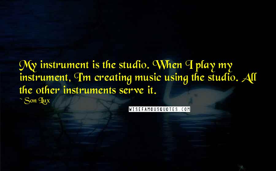 Son Lux Quotes: My instrument is the studio. When I play my instrument, I'm creating music using the studio. All the other instruments serve it.