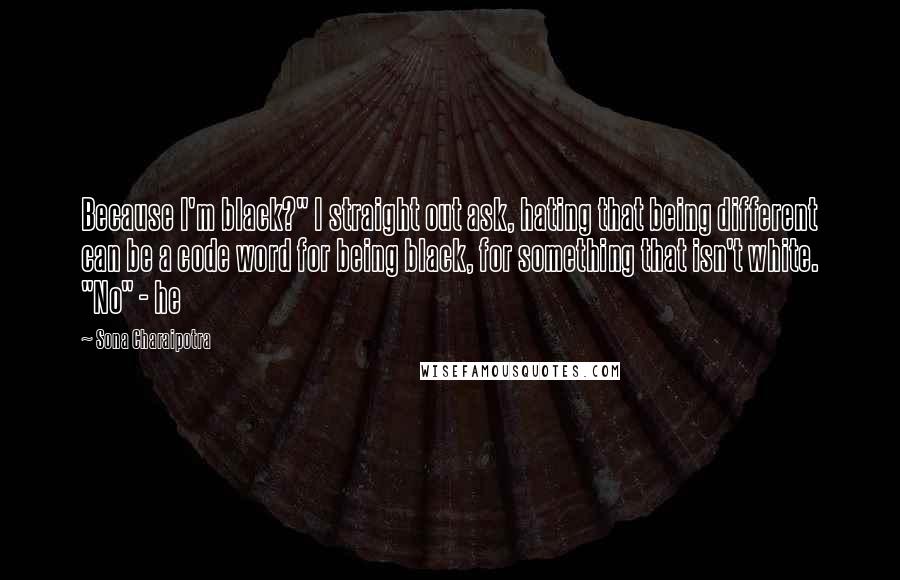 Sona Charaipotra Quotes: Because I'm black?" I straight out ask, hating that being different can be a code word for being black, for something that isn't white. "No" - he