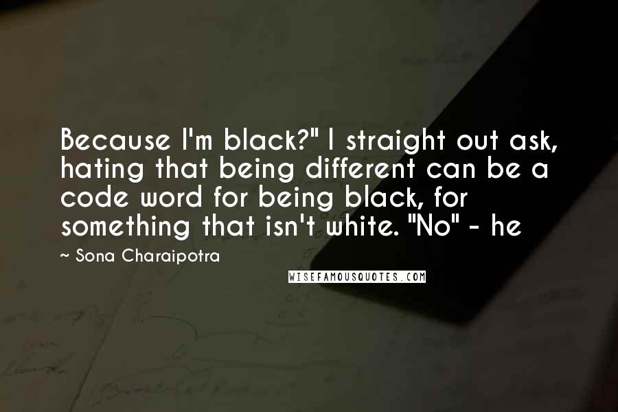 Sona Charaipotra Quotes: Because I'm black?" I straight out ask, hating that being different can be a code word for being black, for something that isn't white. "No" - he