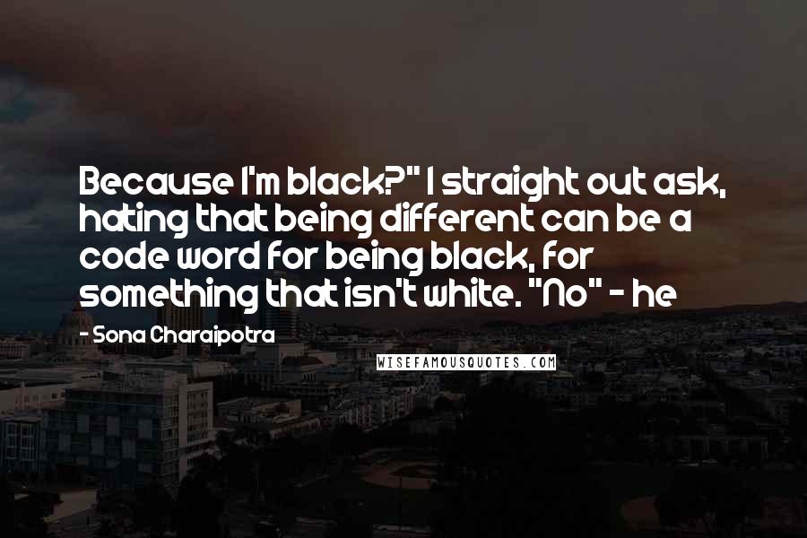 Sona Charaipotra Quotes: Because I'm black?" I straight out ask, hating that being different can be a code word for being black, for something that isn't white. "No" - he