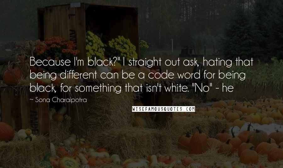 Sona Charaipotra Quotes: Because I'm black?" I straight out ask, hating that being different can be a code word for being black, for something that isn't white. "No" - he