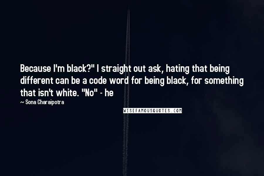 Sona Charaipotra Quotes: Because I'm black?" I straight out ask, hating that being different can be a code word for being black, for something that isn't white. "No" - he