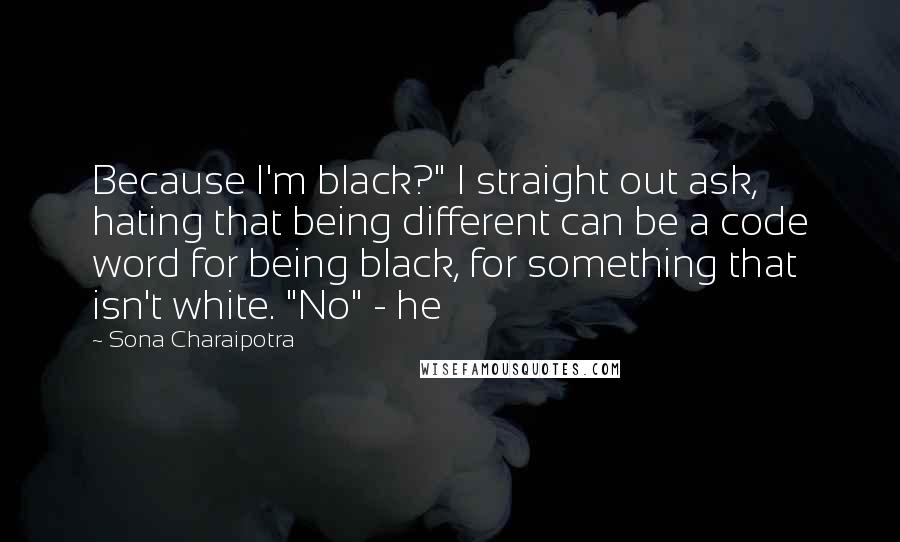 Sona Charaipotra Quotes: Because I'm black?" I straight out ask, hating that being different can be a code word for being black, for something that isn't white. "No" - he