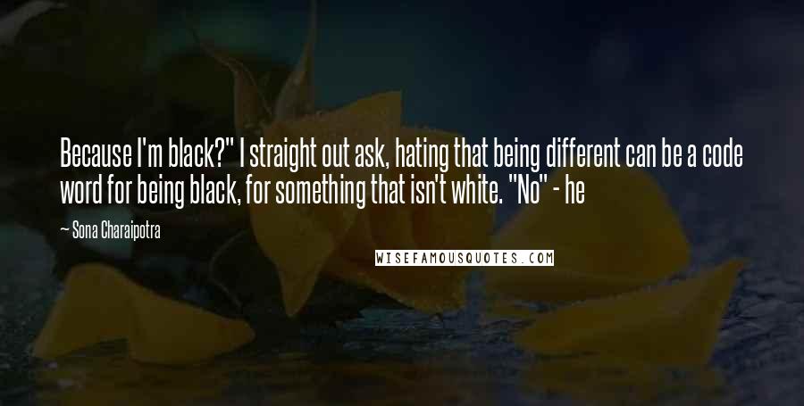 Sona Charaipotra Quotes: Because I'm black?" I straight out ask, hating that being different can be a code word for being black, for something that isn't white. "No" - he