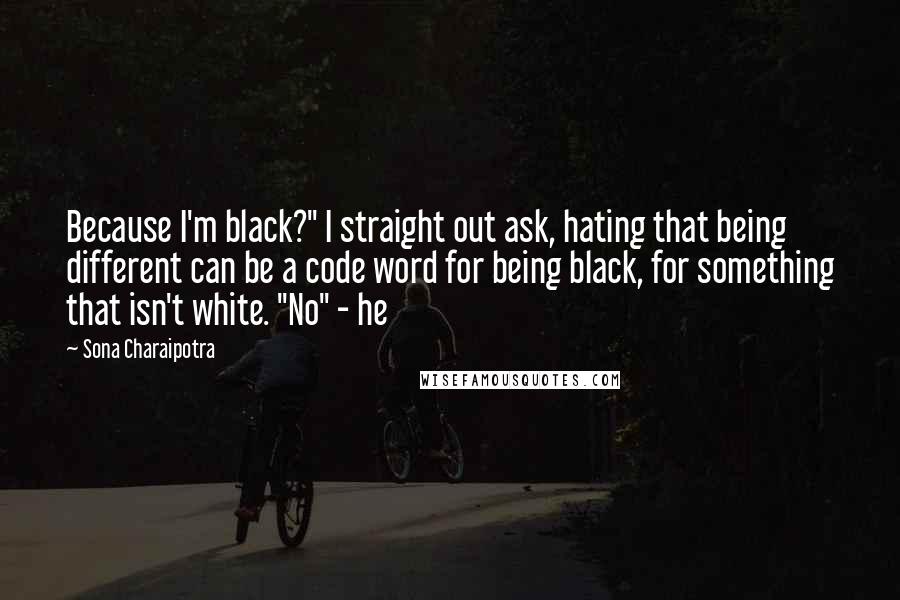 Sona Charaipotra Quotes: Because I'm black?" I straight out ask, hating that being different can be a code word for being black, for something that isn't white. "No" - he