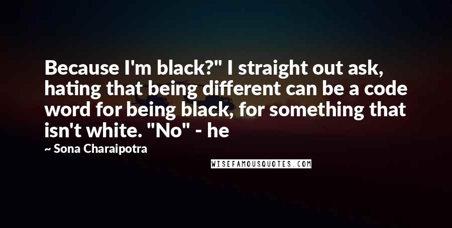 Sona Charaipotra Quotes: Because I'm black?" I straight out ask, hating that being different can be a code word for being black, for something that isn't white. "No" - he