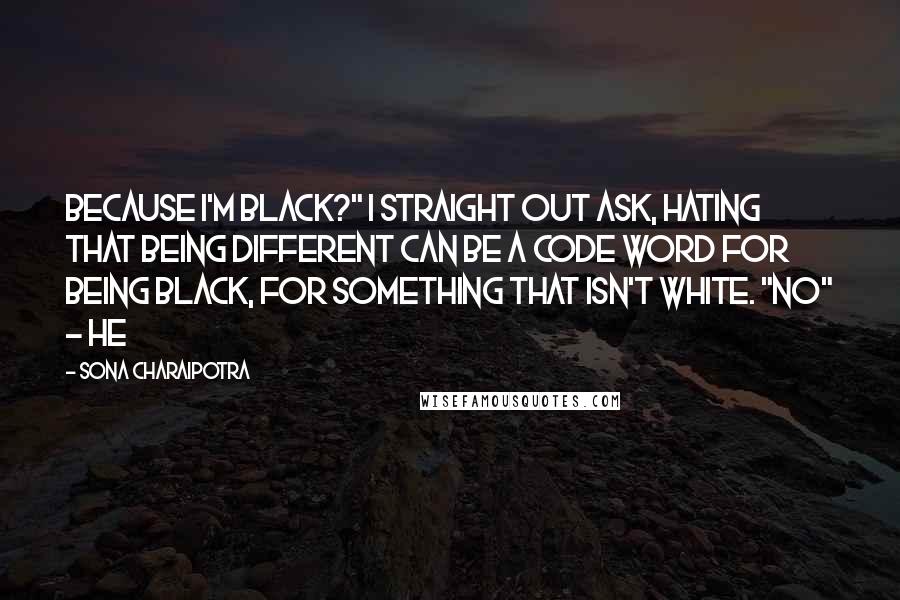 Sona Charaipotra Quotes: Because I'm black?" I straight out ask, hating that being different can be a code word for being black, for something that isn't white. "No" - he