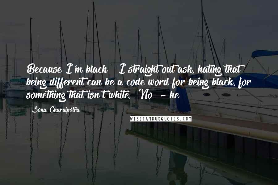 Sona Charaipotra Quotes: Because I'm black?" I straight out ask, hating that being different can be a code word for being black, for something that isn't white. "No" - he