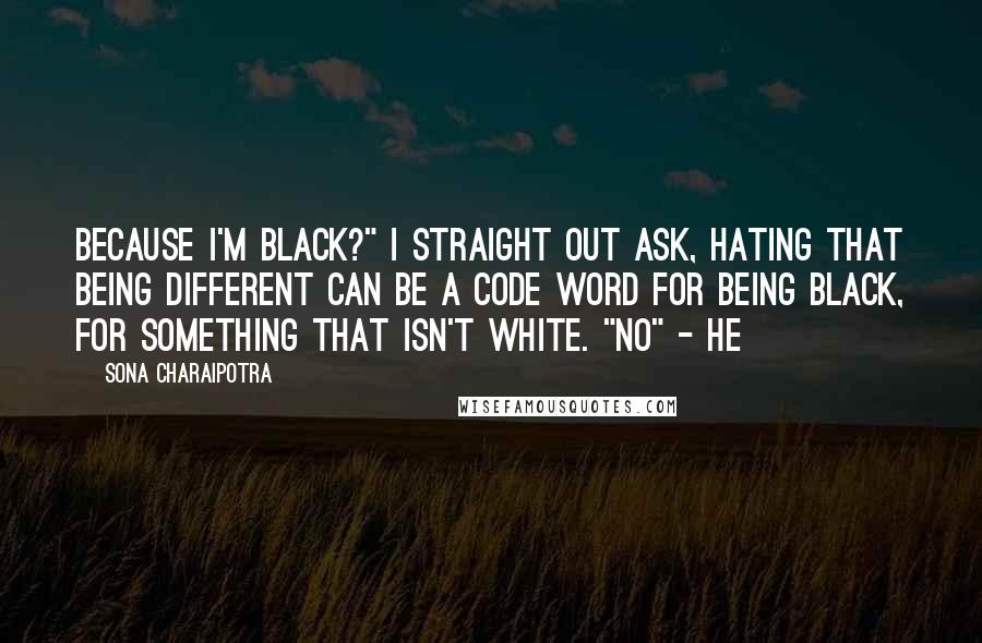Sona Charaipotra Quotes: Because I'm black?" I straight out ask, hating that being different can be a code word for being black, for something that isn't white. "No" - he