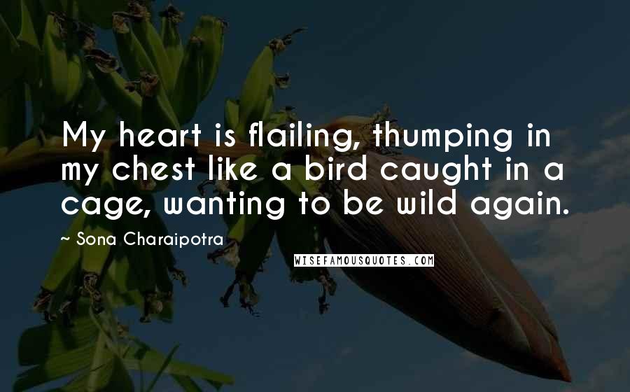 Sona Charaipotra Quotes: My heart is flailing, thumping in my chest like a bird caught in a cage, wanting to be wild again.