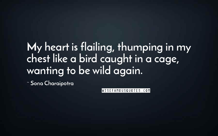 Sona Charaipotra Quotes: My heart is flailing, thumping in my chest like a bird caught in a cage, wanting to be wild again.