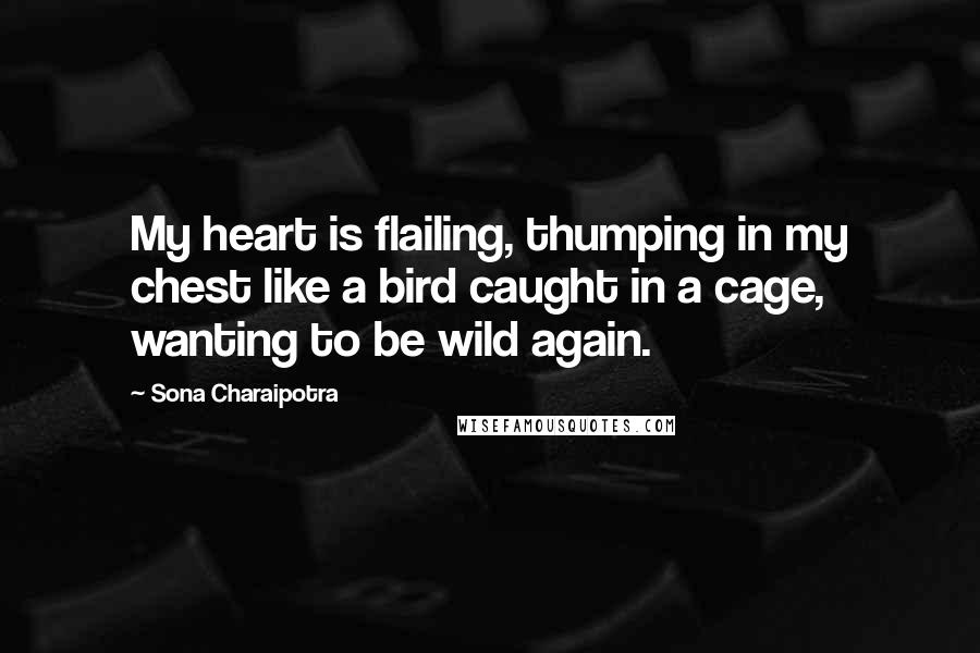 Sona Charaipotra Quotes: My heart is flailing, thumping in my chest like a bird caught in a cage, wanting to be wild again.