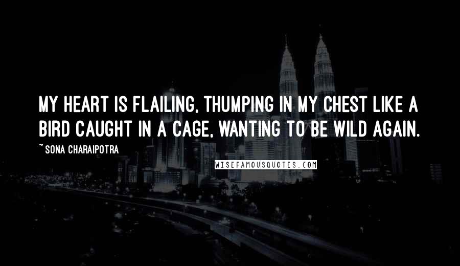 Sona Charaipotra Quotes: My heart is flailing, thumping in my chest like a bird caught in a cage, wanting to be wild again.