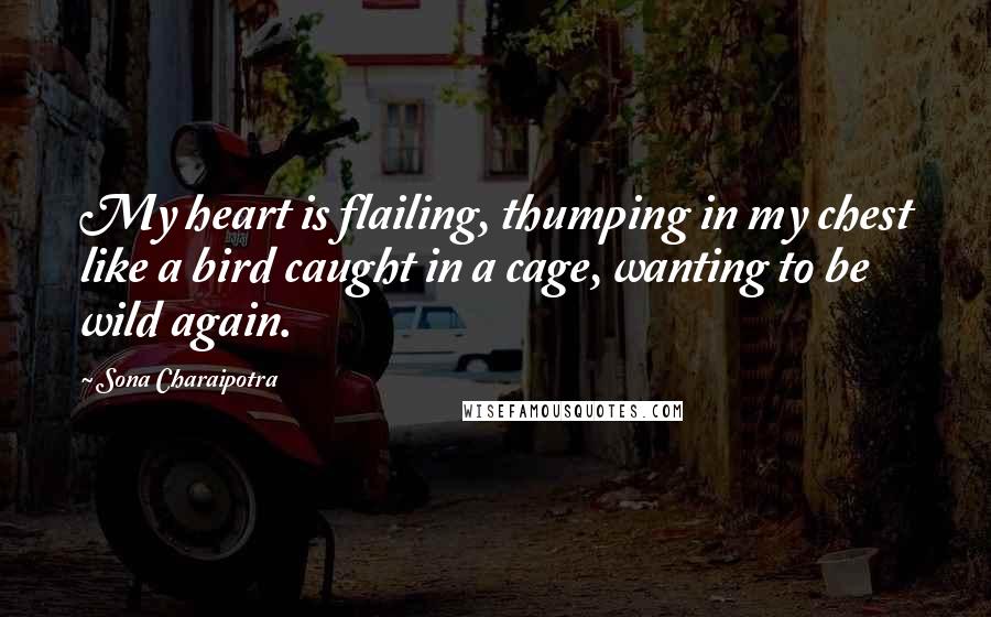 Sona Charaipotra Quotes: My heart is flailing, thumping in my chest like a bird caught in a cage, wanting to be wild again.