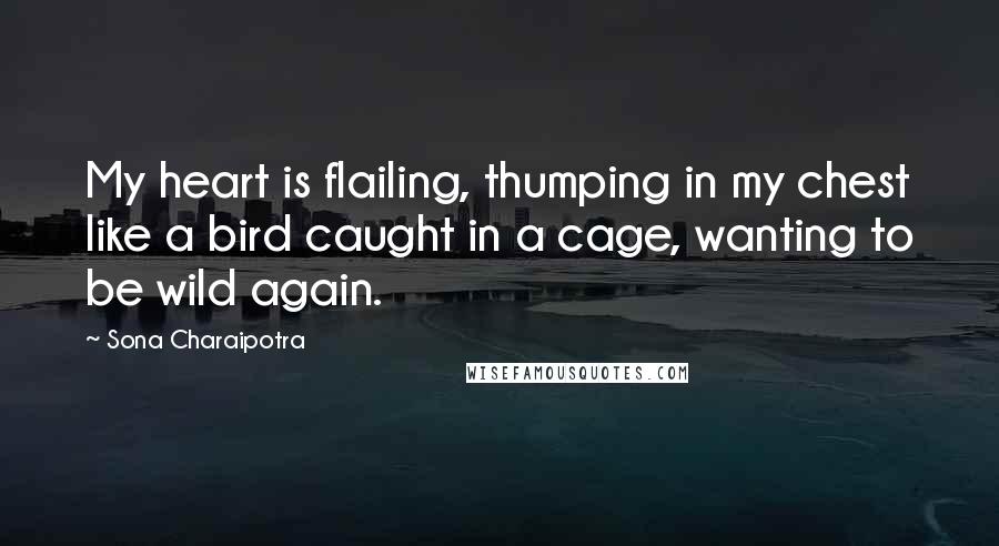 Sona Charaipotra Quotes: My heart is flailing, thumping in my chest like a bird caught in a cage, wanting to be wild again.