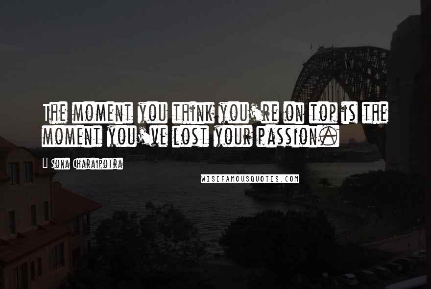 Sona Charaipotra Quotes: The moment you think you're on top is the moment you've lost your passion.