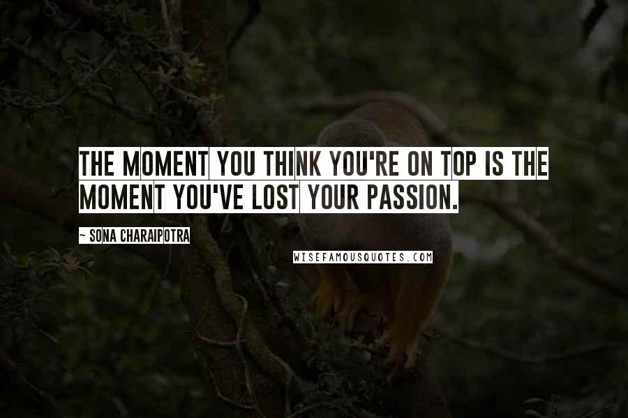 Sona Charaipotra Quotes: The moment you think you're on top is the moment you've lost your passion.