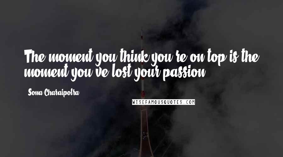 Sona Charaipotra Quotes: The moment you think you're on top is the moment you've lost your passion.