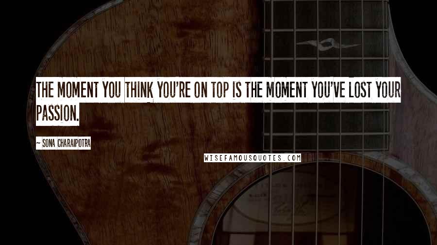Sona Charaipotra Quotes: The moment you think you're on top is the moment you've lost your passion.