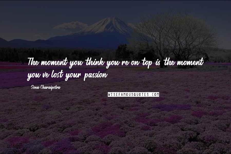 Sona Charaipotra Quotes: The moment you think you're on top is the moment you've lost your passion.