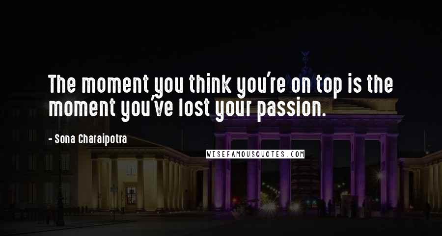 Sona Charaipotra Quotes: The moment you think you're on top is the moment you've lost your passion.