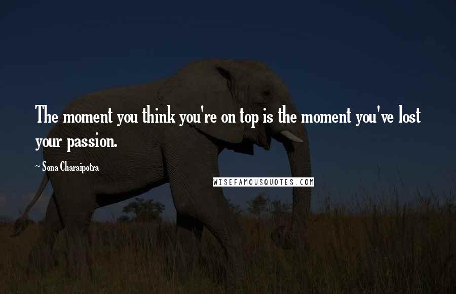 Sona Charaipotra Quotes: The moment you think you're on top is the moment you've lost your passion.