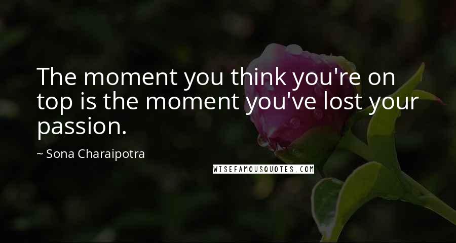 Sona Charaipotra Quotes: The moment you think you're on top is the moment you've lost your passion.