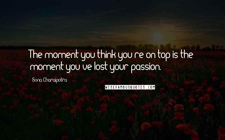 Sona Charaipotra Quotes: The moment you think you're on top is the moment you've lost your passion.