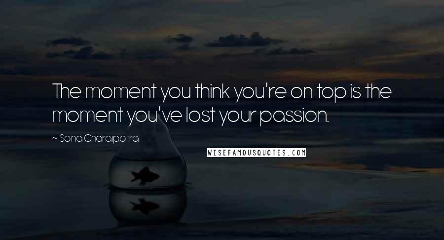 Sona Charaipotra Quotes: The moment you think you're on top is the moment you've lost your passion.