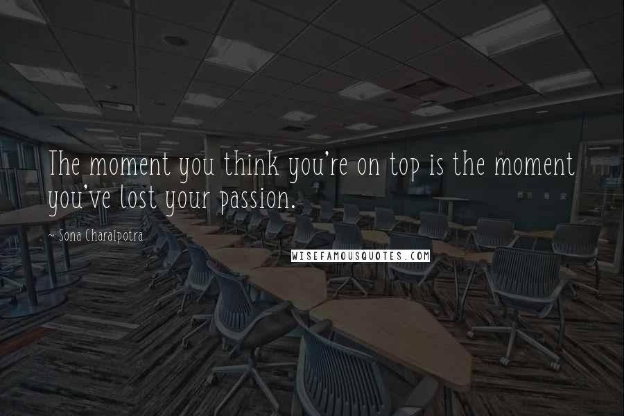 Sona Charaipotra Quotes: The moment you think you're on top is the moment you've lost your passion.