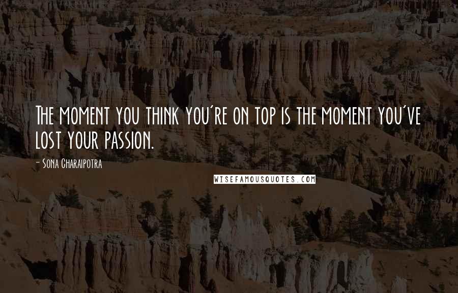 Sona Charaipotra Quotes: The moment you think you're on top is the moment you've lost your passion.