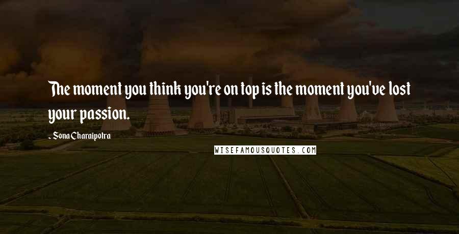Sona Charaipotra Quotes: The moment you think you're on top is the moment you've lost your passion.
