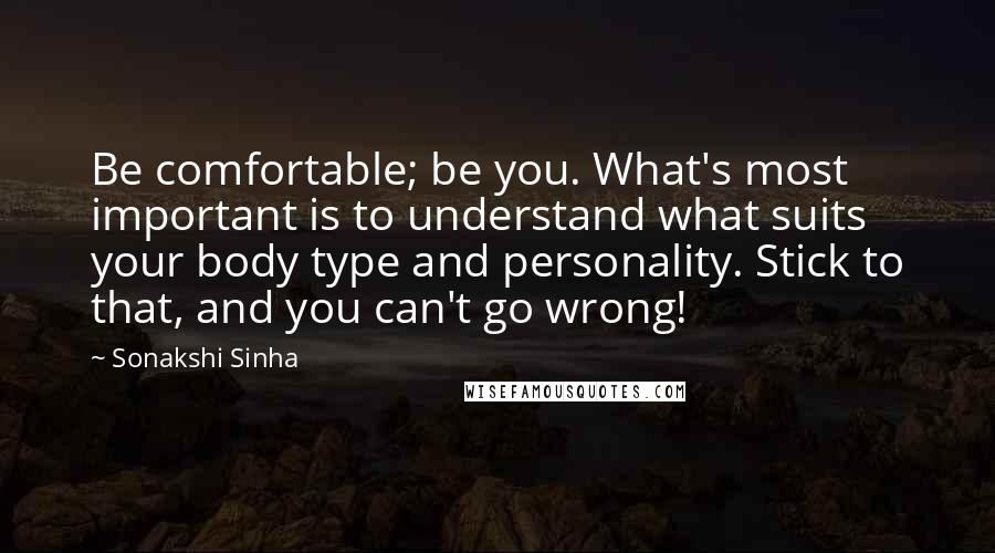 Sonakshi Sinha Quotes: Be comfortable; be you. What's most important is to understand what suits your body type and personality. Stick to that, and you can't go wrong!