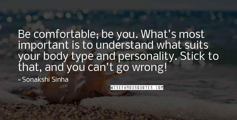Sonakshi Sinha Quotes: Be comfortable; be you. What's most important is to understand what suits your body type and personality. Stick to that, and you can't go wrong!