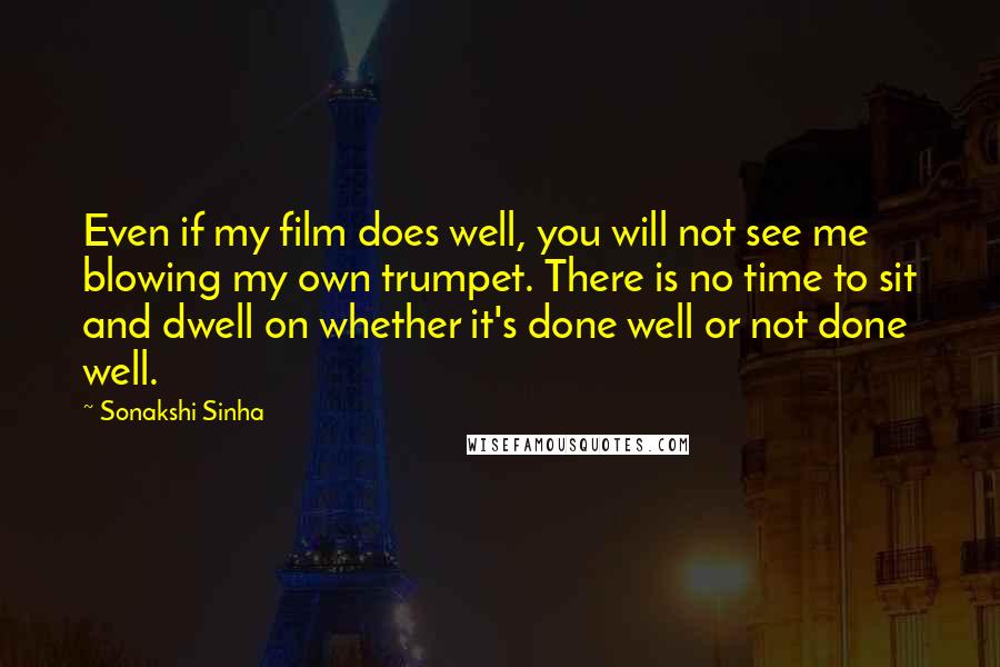 Sonakshi Sinha Quotes: Even if my film does well, you will not see me blowing my own trumpet. There is no time to sit and dwell on whether it's done well or not done well.