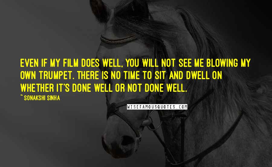 Sonakshi Sinha Quotes: Even if my film does well, you will not see me blowing my own trumpet. There is no time to sit and dwell on whether it's done well or not done well.